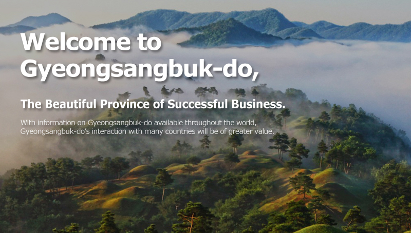 Welcome to Gyeongsangbuk-do, The Beautiful Province of Successful Business. With information on Gyeongsangbuk-do available throughout the world, Gyeongsangbuk-do’s interaction with many countries will be of greater value.